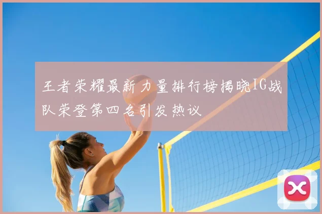 王者荣耀最新力量排行榜揭晓IG战队荣登第四名引发热议