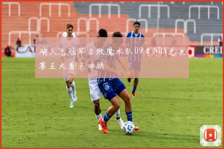 湖人总冠军击败魔术队09年NBA总决赛五大看点回顾